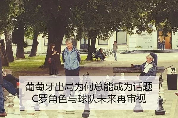 葡萄牙出局为何总能成为话题 C罗角色与球队未来再审视